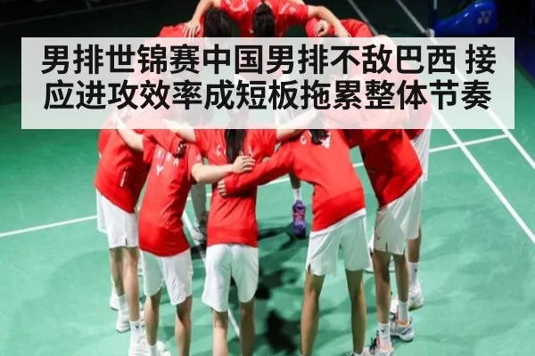 男排世锦赛中国男排不敌巴西 接应进攻效率成短板拖累整体节奏